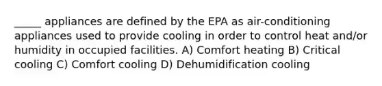 _____ appliances are defined by the EPA as air-conditioning appliances used to provide cooling in order to control heat and/or humidity in occupied facilities. A) Comfort heating B) Critical cooling C) Comfort cooling D) Dehumidification cooling