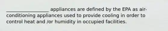 __________________ appliances are defined by the EPA as air-conditioning appliances used to provide cooling in order to control heat and /or humidity in occupied facilities.