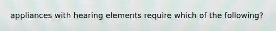 appliances with hearing elements require which of the following?