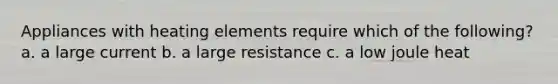 Appliances with heating elements require which of the following? a. a large current b. a large resistance c. a low joule heat