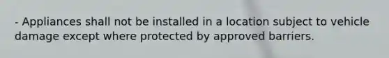 - Appliances shall not be installed in a location subject to vehicle damage except where protected by approved barriers.