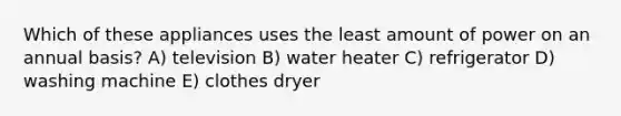 Which of these appliances uses the least amount of power on an annual basis? A) television B) water heater C) refrigerator D) washing machine E) clothes dryer