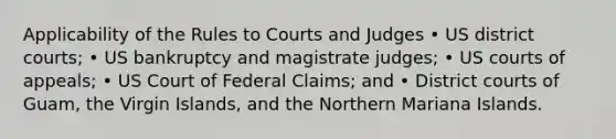 Applicability of the Rules to Courts and Judges • US district courts; • US bankruptcy and magistrate judges; • US courts of appeals; • US Court of Federal Claims; and • District courts of Guam, the Virgin Islands, and the Northern Mariana Islands.