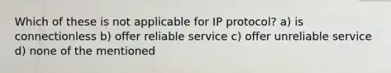 Which of these is not applicable for IP protocol? a) is connectionless b) offer reliable service c) offer unreliable service d) none of the mentioned