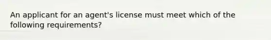 An applicant for an agent's license must meet which of the following requirements?