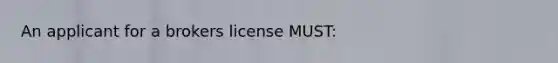 An applicant for a brokers license MUST:
