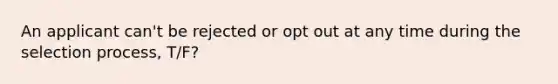 An applicant can't be rejected or opt out at any time during the selection process, T/F?