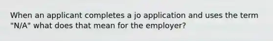 When an applicant completes a jo application and uses the term "N/A" what does that mean for the employer?