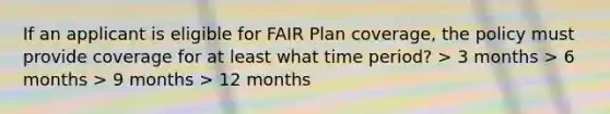 If an applicant is eligible for FAIR Plan coverage, the policy must provide coverage for at least what time period? > 3 months > 6 months > 9 months > 12 months