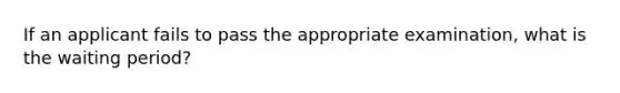 If an applicant fails to pass the appropriate examination, what is the waiting period?