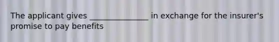 The applicant gives _______________ in exchange for the insurer's promise to pay benefits