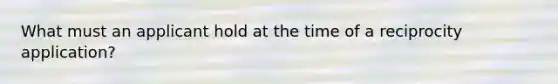 What must an applicant hold at the time of a reciprocity application?