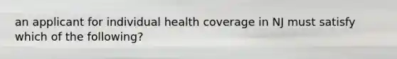 an applicant for individual health coverage in NJ must satisfy which of the following?