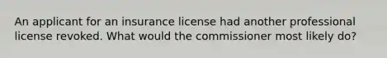 An applicant for an insurance license had another professional license revoked. What would the commissioner most likely do?