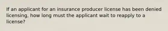 If an applicant for an insurance producer license has been denied licensing, how long must the applicant wait to reapply to a license?