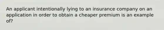 An applicant intentionally lying to an insurance company on an application in order to obtain a cheaper premium is an example of?