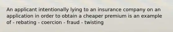 An applicant intentionally lying to an insurance company on an application in order to obtain a cheaper premium is an example of - rebating - coercion - fraud - twisting