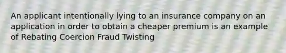 An applicant intentionally lying to an insurance company on an application in order to obtain a cheaper premium is an example of Rebating Coercion Fraud Twisting