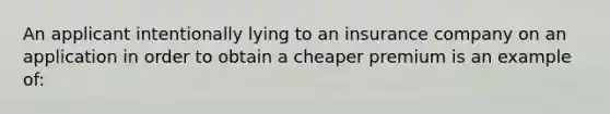 An applicant intentionally lying to an insurance company on an application in order to obtain a cheaper premium is an example of: