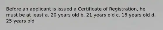 Before an applicant is issued a Certificate of Registration, he must be at least a. 20 years old b. 21 years old c. 18 years old d. 25 years old