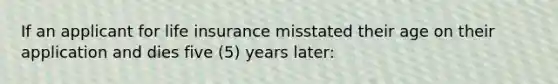 If an applicant for life insurance misstated their age on their application and dies five (5) years later: