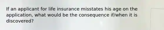 If an applicant for life insurance misstates his age on the application, what would be the consequence if/when it is discovered?