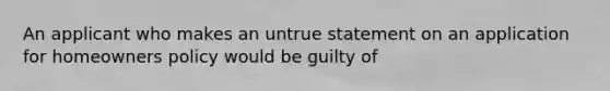 An applicant who makes an untrue statement on an application for homeowners policy would be guilty of