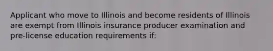 Applicant who move to Illinois and become residents of Illinois are exempt from Illinois insurance producer examination and pre-license education requirements if: