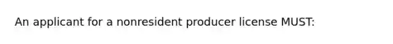 An applicant for a nonresident producer license MUST: