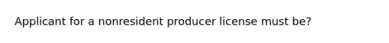 Applicant for a nonresident producer license must be?