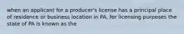 when an applicant for a producer's license has a principal place of residence or business location in PA, for licensing purposes the state of PA is known as the