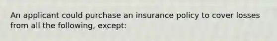 An applicant could purchase an insurance policy to cover losses from all the following, except: