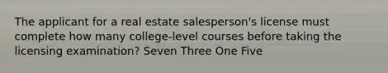 The applicant for a real estate salesperson's license must complete how many college-level courses before taking the licensing examination? Seven Three One Five