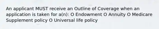 An applicant MUST receive an Outline of Coverage when an application is taken for a(n): O Endowment O Annuity O Medicare Supplement policy O Universal life policy