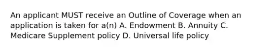 An applicant MUST receive an Outline of Coverage when an application is taken for a(n) A. Endowment B. Annuity C. Medicare Supplement policy D. Universal life policy