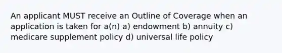 An applicant MUST receive an Outline of Coverage when an application is taken for a(n) a) endowment b) annuity c) medicare supplement policy d) universal life policy