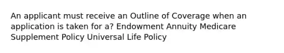 An applicant must receive an Outline of Coverage when an application is taken for a? Endowment Annuity Medicare Supplement Policy Universal Life Policy