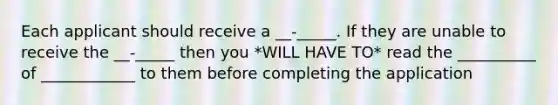 Each applicant should receive a __-_____. If they are unable to receive the __-_____ then you *WILL HAVE TO* read the __________ of ____________ to them before completing the application