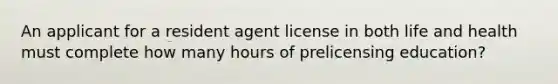 An applicant for a resident agent license in both life and health must complete how many hours of prelicensing education?