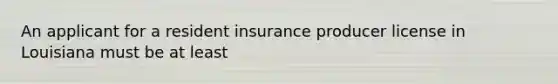 An applicant for a resident insurance producer license in Louisiana must be at least