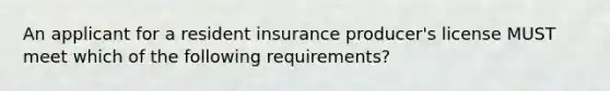 An applicant for a resident insurance producer's license MUST meet which of the following requirements?