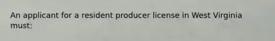 An applicant for a resident producer license in West Virginia must: