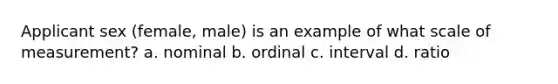 Applicant sex (female, male) is an example of what scale of measurement? a. nominal b. ordinal c. interval d. ratio