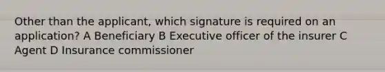 Other than the applicant, which signature is required on an application? A Beneficiary B Executive officer of the insurer C Agent D Insurance commissioner