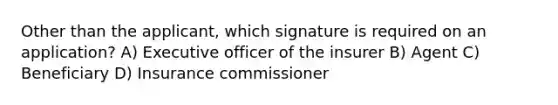 Other than the applicant, which signature is required on an application? A) Executive officer of the insurer B) Agent C) Beneficiary D) Insurance commissioner