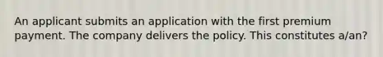 An applicant submits an application with the first premium payment. The company delivers the policy. This constitutes a/an?