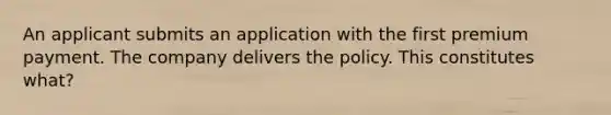 An applicant submits an application with the first premium payment. The company delivers the policy. This constitutes what?