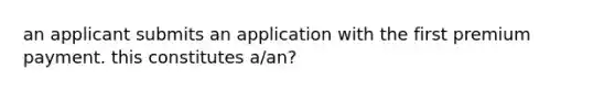 an applicant submits an application with the first premium payment. this constitutes a/an?