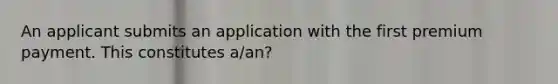 An applicant submits an application with the first premium payment. This constitutes a/an?