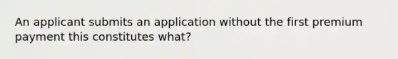 An applicant submits an application without the first premium payment this constitutes what?